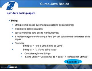 Curso Java Básico

Estrutura da linguagem

   String
      String é uma classe que manipula cadeias de caracteres;
      i...