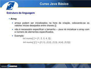 Curso Java Básico

Estrutura da linguagem

   Array
      arrays podem ser inicializados na hora da criação, colocando-se ...