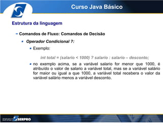 Curso Java Básico

Estrutura da linguagem

   Comandos de Fluxo: Comandos de Decisão
      Operador Condicional ?:
       ...