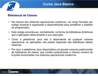 Curso Java Básico


Bibliotecas de Classes

  Na maioria dos sistemas operacionais modernos, um corpo formado por
  código...
