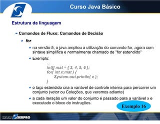 Curso Java Básico

Estrutura da linguagem

   Comandos de Fluxo: Comandos de Decisão
      for
            na versão 5, o ...
