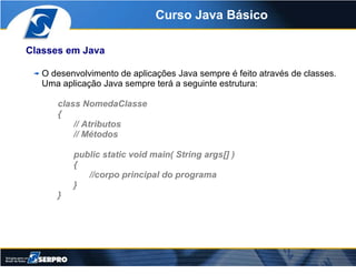 Curso Java Básico

Classes em Java

   O desenvolvimento de aplicações Java sempre é feito através de classes.
   Uma apli...