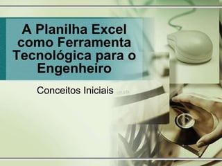 A Planilha Excel
como Ferramenta
Tecnológica para o
Engenheiro
Conceitos Iniciais
 