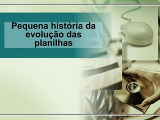 Pequena história da
evolução das
planilhas
 