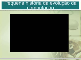 Pequena história da evolução da
computação
 