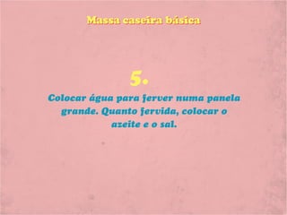 Massa caseira básica




               5.
Colocar água para ferver numa panela
  grande. Quanto fervida, colocar o
            azeite e o sal.
 
