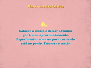 Massa caseira básica




              6.
 Colocar a massa e deixar cozinhar
   por 6 min. aproximadamente.
Experimentar a massa para ver se ela
  está no ponto. Escorrer e servir.
 