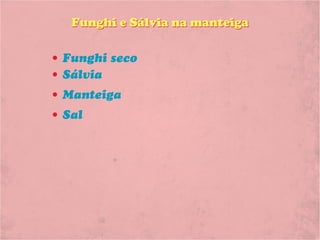 Funghi e Sálvia na manteiga

• Funghi seco
• Sálvia
• Manteiga
• Sal
 