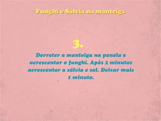 Funghi e Sálvia na manteiga




                3.
   Derreter a manteiga na panela e
acrescentar o funghi. Após 2 minutos
acrescentar a sálvia e sal. Deixar mais
              1 minuto.
 