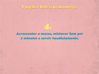 Funghi e Sálvia na manteiga




               4.
Acrescentar a massa, misturar bem por
  2 minutos e servir imediatamente.
 