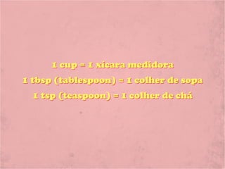 1 cup = 1 xícara medidora
1 tbsp (tablespoon) = 1 colher de sopa
  1 tsp (teaspoon) = 1 colher de chá
 