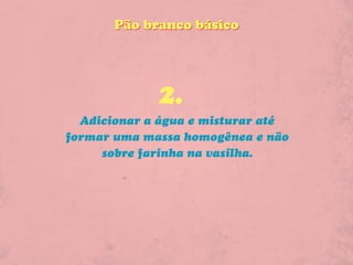 Pão branco básico




             2.
  Adicionar a água e misturar até
formar uma massa homogênea e não
     sobre farinha na vasilha.
 
