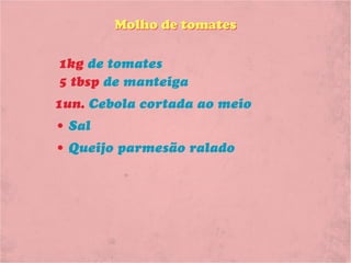 Molho de tomates

1kg de tomates
5 tbsp de manteiga
1un. Cebola cortada ao meio
• Sal
• Queijo parmesão ralado
 