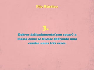 Pão Rústico




              3.
Dobrar delicadamente(sem sovar) a
massa como se tivesse dobrando uma
      camisa umas três vezes.
 