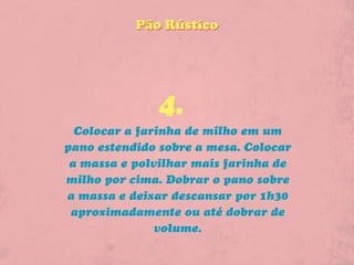 Pão Rústico




              4.
  Colocar a farinha de milho em um
pano estendido sobre a mesa. Colocar
 a massa e polvilhar mais farinha de
milho por cima. Dobrar o pano sobre
a massa e deixar descansar por 1h30
 aproximadamente ou até dobrar de
               volume.
 