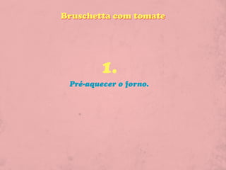 Bruschetta com tomate




         1.
 Pré-aquecer o forno.
 