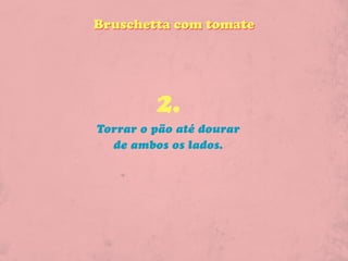 Bruschetta com tomate




         2.
Torrar o pão até dourar
  de ambos os lados.
 