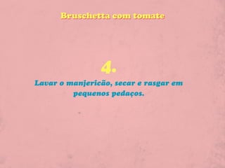 Bruschetta com tomate




                4.
Lavar o manjericão, secar e rasgar em
         pequenos pedaços.
 