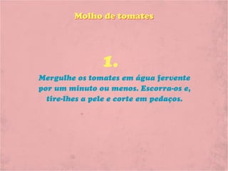 Molho de tomates




               1.
Mergulhe os tomates em água fervente
por um minuto ou menos. Escorra-os e,
  tire-lhes a pele e corte em pedaços.
 