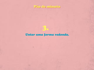 Pão de minuto




         3.
Untar uma forma redonda.
 