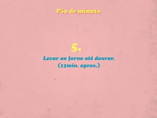 Pão de minuto




         5.
Levar ao forno até dourar.
     (15min. aprox.)
 