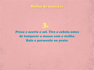 Molho de tomates




                 3.
Prove e acerte o sal. Tire a cebola antes
  de temperar a massa com o molho.
      Rale o parmesão no prato.
 