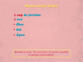 Massa caseira básica

1 cup de farinha
1 ovo
• Óleo
• Sal
• Água




Quantidade por pessoa. Para mais pessoas é só aumentar a quantidade
                 de ingrdientes proporcionalmente.
 