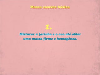 Massa caseira básica




              1.
Misturar a farinha e o ovo até obter
  uma massa firme e homogênea.
 