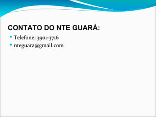 CONTATO DO NTE GUARÁ: Telefone: 3901-3716 [email_address] 