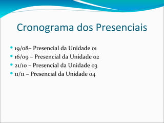 Cronograma dos Presenciais 19/08– Presencial da Unidade 01 16/09 – Presencial da Unidade 02 21/10 – Presencial da Unidade 03 11/11 – Presencial da Unidade 04 