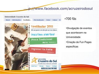 •700 fãs
•Divulgação de eventos
que acontecem na
Universidade
•Criação de Fun Pages
especificas
http://www.facebook.com/acruzeirodosul
 