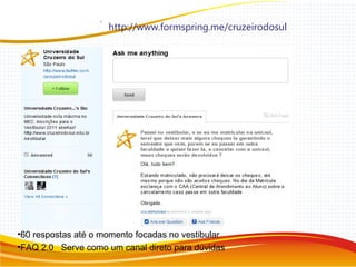 http://www.formspring.me/cruzeirodosul
•60 respostas até o momento focadas no vestibular
•FAQ 2.0 Serve como um canal direto para dúvidas
 