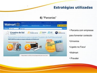 6) “Parcerias”
• Parceria com empresas
para fomentar conteúdo
•Universia
•Ligado na Facul
•Walmart
• Pravaler
Estratégias utilizadas
 