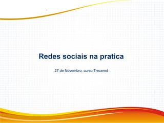 Redes sociais na pratica
27 de Novembro, curso Trecemd
 