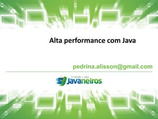 Alta performance com Java 
pedrina.alisson@gmail.com  