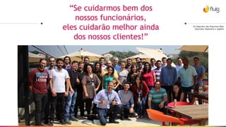 “Se cuidarmos bem dos
nossos funcionários,
eles cuidarão melhor ainda
dos nossos clientes!”
Os Segredos das Empresas Mais
Queridas, Rajendra e Jagdish
 