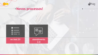Novos processos!
atendimento
2.0
no bad fit
 