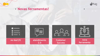 Novas ferramentas!
atendimento
2.0
Customer
Success
nova
ferramenta
no bad fit
 