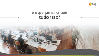 e o que ganhamos com
tudo isso?
 