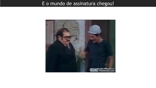 E o mundo de assinatura chegou!
 