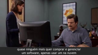 quase ninguém mais quer comprar e gerenciar
um software, apenas usar um na nuvem
 