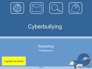 Cyberbullying


                        Workshop
                         Professores



Logotipo da escola

                         2012
 