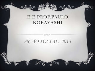 E.E.PROF.PAULO
KOBAYASHI
AÇÃO SOCIAL -2013
 