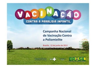 Campanha Nacional 
de Vacinação Contra 
a Poliomielite
Brasília , 12 de junho de 2012
 