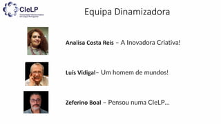 Equipa Dinamizadora
Analisa Costa Reis – A Inovadora Criativa!
Luís Vidigal– Um homem de mundos!
Zeferino Boal – Pensou numa CIeLP…
 