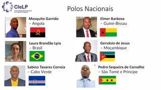 Polos Nacionais
Mosquito Garrido
– Angola
Laura Brandão Lyra
– Brasil
Sabino Tavares Correia
– Cabo Verde
Elmer Barbosa
– Guiné-Bissau
Gervásio de Jesus
– Moçambique
Pedro Sequeira de Carvalho
– São Tomé e Principe
 