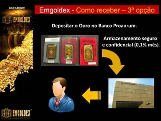 Emgoldex - Como receber – 3ª opção
Depositar o Ouro no Banco Proaurum.
Armazenamento seguro
e confidencial (0,1% mês).

 
