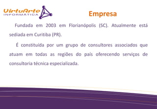 Empresa
  Fundada em 2003 em Florianópolis (SC). Atualmente está
sediada em Curitiba (PR).

   É constituída por um grupo de consultores associados que
atuam em todas as regiões do país oferecendo serviços de
consultoria técnica especializada.
 