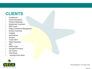 CLIENTS WorldEvents Oxord International Carloson Marketing Neckermann Incentives BCD Travel Eclipse Conference Management De Buck Incentives Uniglobe Generalturist Kompas Travel Talk II Global Teamwork MCI Delfino Logic Principal Promotions CSL Events Circa Group ..amongst many others 