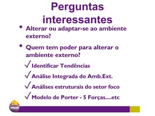 Perguntas
interessantes
• Alterar ou adaptar-se ao ambiente
externo?
• Quem tem poder para alterar o
ambiente externo?
✓Identificar Tendências
✓Análise Integrada do Amb.Ext.
✓Análises estruturais do setor foco
✓Modelo de Porter - 5 Forças....etc
 